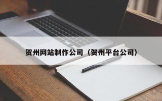乐陵贺州网站制作公司（贺州平台公司）